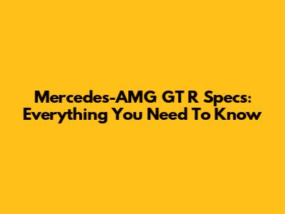 Mercedes-AMG GT R Specs: Everything You Need To Know