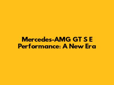 Mercedes-AMG GT S E Performance: A New Era