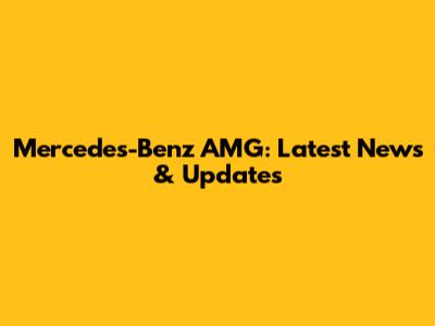 Mercedes-Benz AMG: Latest News & Updates