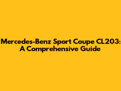 Mercedes-Benz Sport Coupe CL203: A Comprehensive Guide