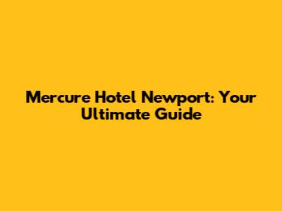 Mercure Hotel Newport: Your Ultimate Guide
