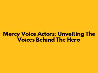 Mercy Voice Actors: Unveiling The Voices Behind The Hero