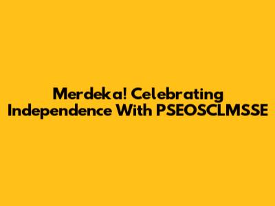 Merdeka! Celebrating Independence With PSEOSCLMSSE