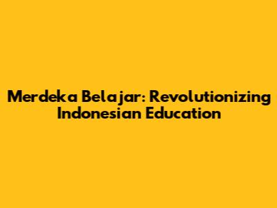 Merdeka Belajar: Revolutionizing Indonesian Education