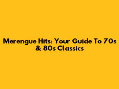 Merengue Hits: Your Guide To 70s & 80s Classics