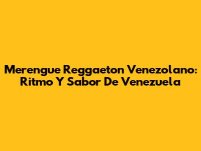 Merengue Reggaeton Venezolano: Ritmo Y Sabor De Venezuela