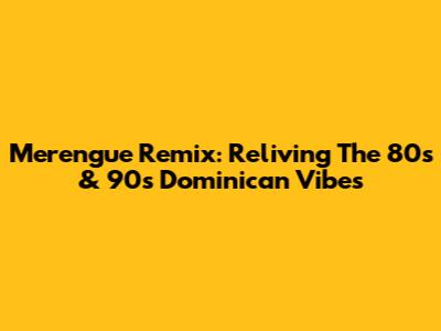 Merengue Remix: Reliving The 80s & 90s Dominican Vibes