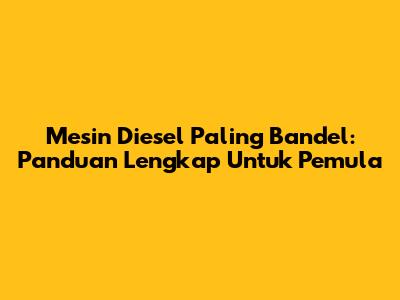 Mesin Diesel Paling Bandel: Panduan Lengkap Untuk Pemula
