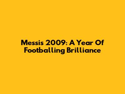 Messi's 2009: A Year Of Footballing Brilliance