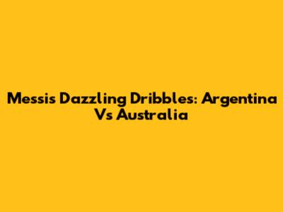 Messi's Dazzling Dribbles: Argentina Vs Australia