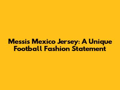 Messi's Mexico Jersey: A Unique Football Fashion Statement