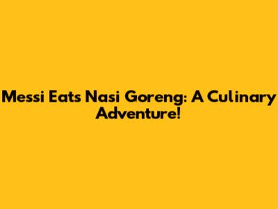 Messi Eats Nasi Goreng: A Culinary Adventure!