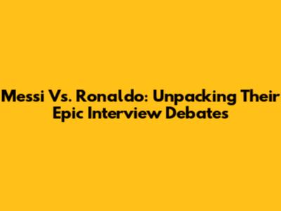 Messi Vs. Ronaldo: Unpacking Their Epic Interview Debates