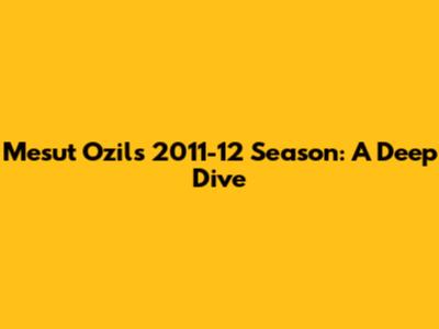 Mesut Ozil's 2011-12 Season: A Deep Dive