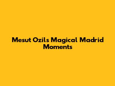 Mesut Ozil's Magical Madrid Moments