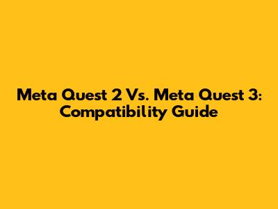 Meta Quest 2 Vs. Meta Quest 3: Compatibility Guide