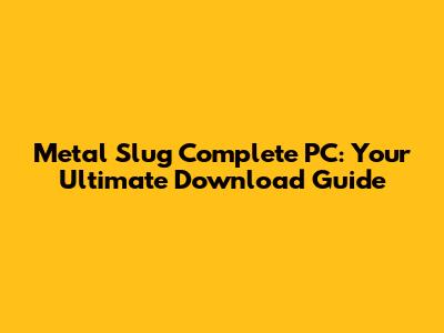 Metal Slug Complete PC: Your Ultimate Download Guide