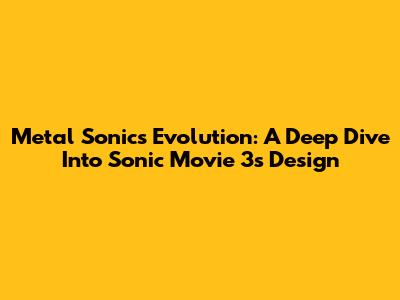 Metal Sonic's Evolution: A Deep Dive Into Sonic Movie 3's Design