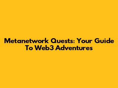 Metanetwork Quests: Your Guide To Web3 Adventures