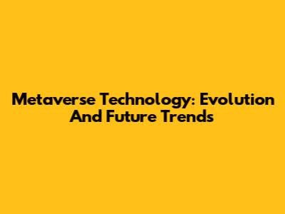 Metaverse Technology: Evolution And Future Trends