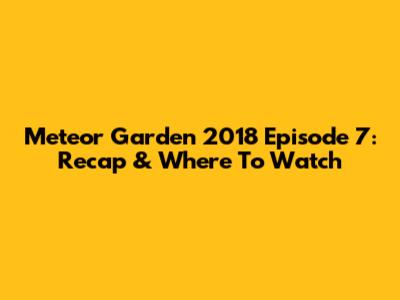 Meteor Garden 2018 Episode 7: Recap & Where To Watch