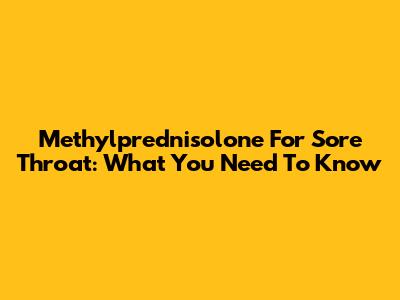 Methylprednisolone For Sore Throat: What You Need To Know