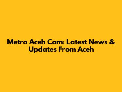 Metro Aceh Com: Latest News & Updates From Aceh