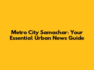 Metro City Samachar: Your Essential Urban News Guide