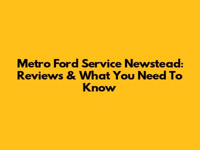 Metro Ford Service Newstead: Reviews & What You Need To Know