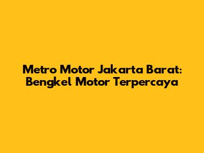 Metro Motor Jakarta Barat: Bengkel Motor Terpercaya