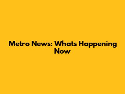 Metro News: What's Happening Now