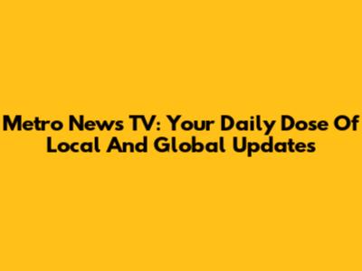 Metro News TV: Your Daily Dose Of Local And Global Updates