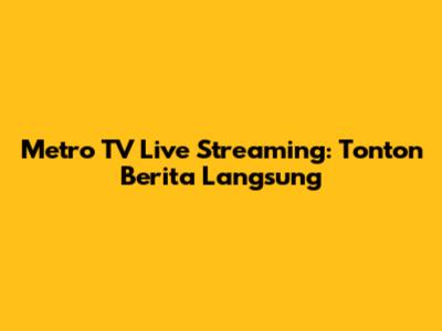 Metro TV Live Streaming: Tonton Berita Langsung