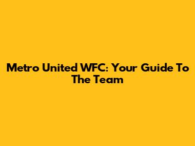 Metro United WFC: Your Guide To The Team