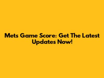 Mets Game Score: Get The Latest Updates Now!