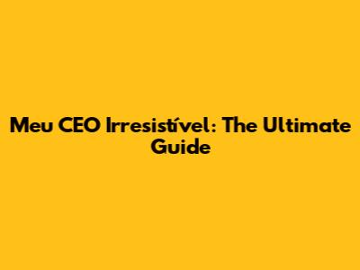 Meu CEO Irresistível: The Ultimate Guide