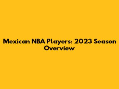 Mexican NBA Players: 2023 Season Overview