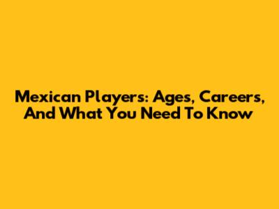Mexican Players: Ages, Careers, And What You Need To Know