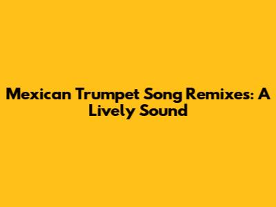 Mexican Trumpet Song Remixes: A Lively Sound