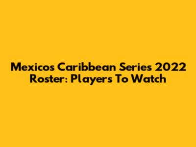 Mexico's Caribbean Series 2022 Roster: Players To Watch