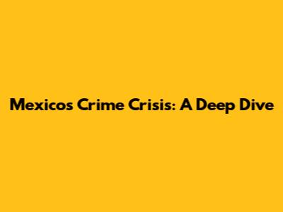 Mexico's Crime Crisis: A Deep Dive
