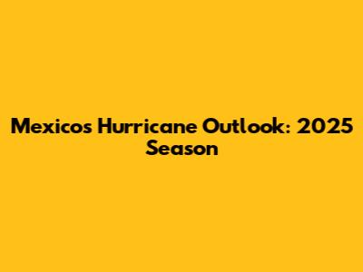 Mexico's Hurricane Outlook: 2025 Season
