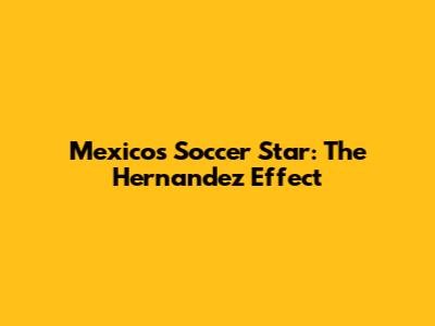 Mexico's Soccer Star: The Hernandez Effect