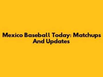 Mexico Baseball Today: Matchups And Updates