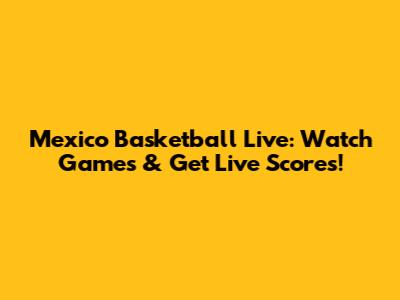 Mexico Basketball Live: Watch Games & Get Live Scores!