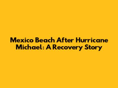 Mexico Beach After Hurricane Michael: A Recovery Story