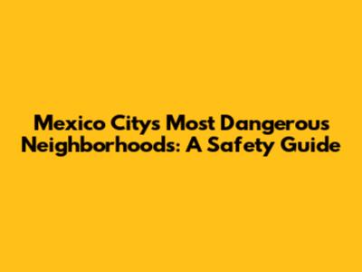 Mexico City's Most Dangerous Neighborhoods: A Safety Guide