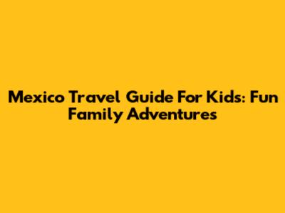 Mexico Travel Guide For Kids: Fun Family Adventures
