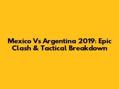 Mexico Vs Argentina 2019: Epic Clash & Tactical Breakdown