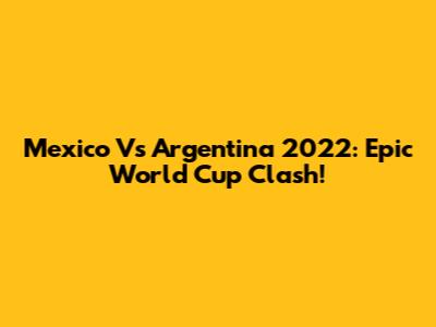 Mexico Vs Argentina 2022: Epic World Cup Clash!